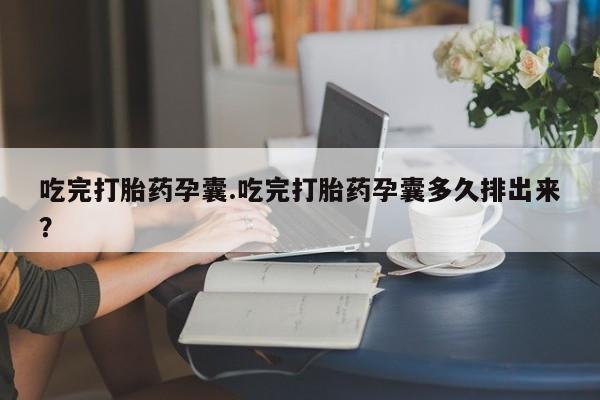 米非米索购买联系方式吃完打胎药孕囊.吃完打胎药孕囊多久排出来？