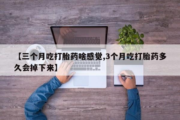 米非米索购买联系方式【三个月吃打胎药啥感觉,3个月吃打胎药多久会掉下来】