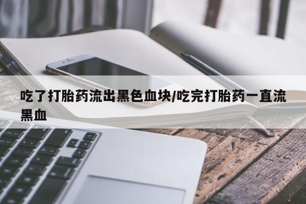 米非米索购买联系方式吃了打胎药流出黑色血块/吃完打胎药一直流黑血