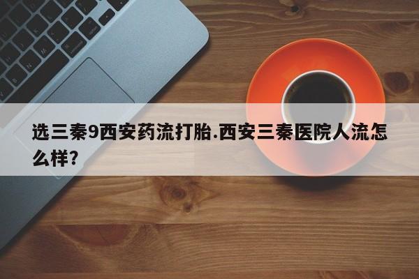 米非米索购买联系方式选三秦9西安药流打胎.西安三秦医院人流怎么样？