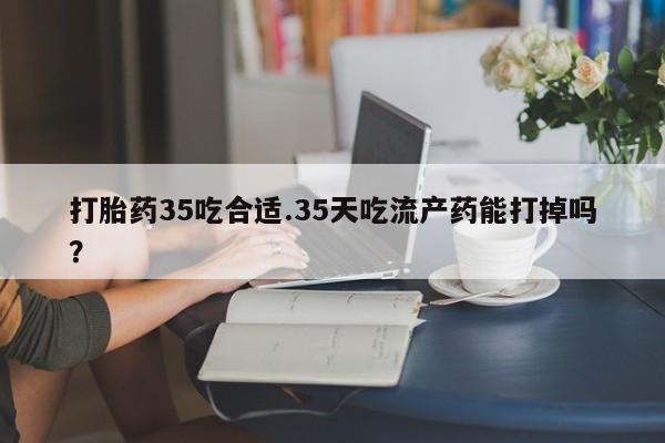 米非米索购买联系方式打胎药35吃合适.35天吃流产药能打掉吗？