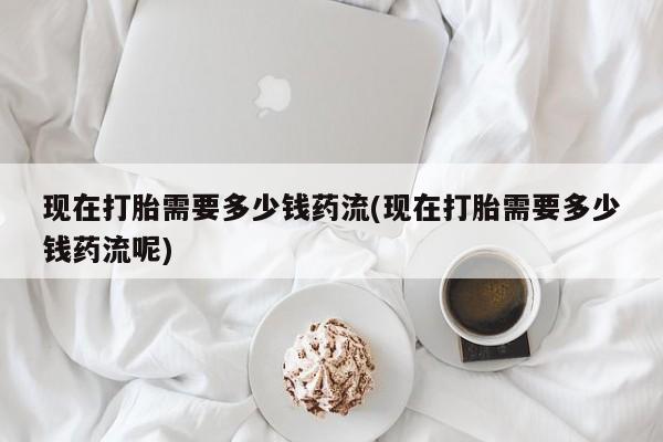 米非米索购买联系方式现在打胎需要多少钱药流(现在打胎需要多少钱药流呢)