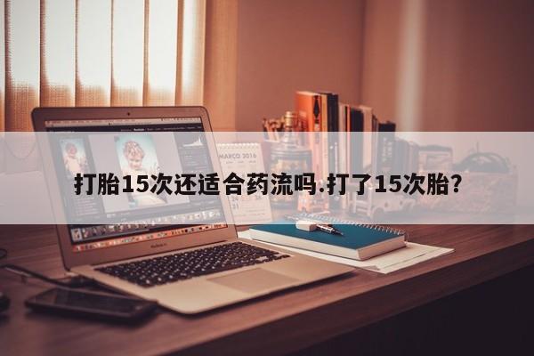 米非米索购买联系方式打胎15次还适合药流吗.打了15次胎？