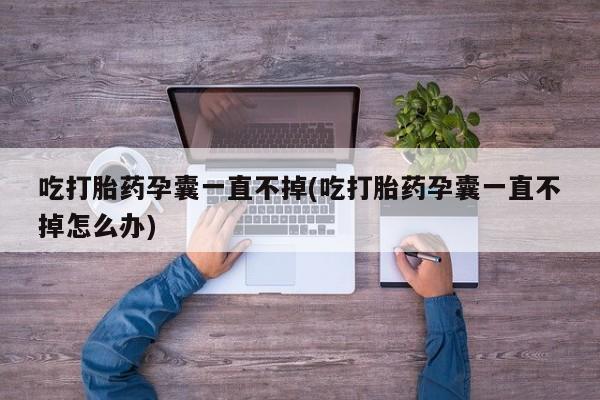 米非米索购买联系方式吃打胎药孕囊一直不掉(吃打胎药孕囊一直不掉怎么办)