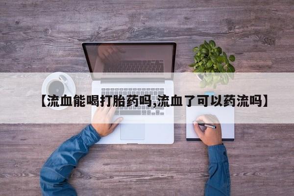 米非米索购买联系方式【流血能喝打胎药吗,流血了可以药流吗】