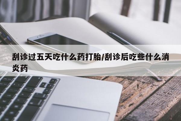 米非米索购买联系方式刮诊过五天吃什么药打胎/刮诊后吃些什么消炎药