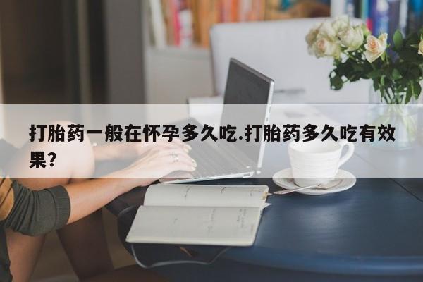 米非米索购买联系方式打胎药一般在怀孕多久吃.打胎药多久吃有效果？