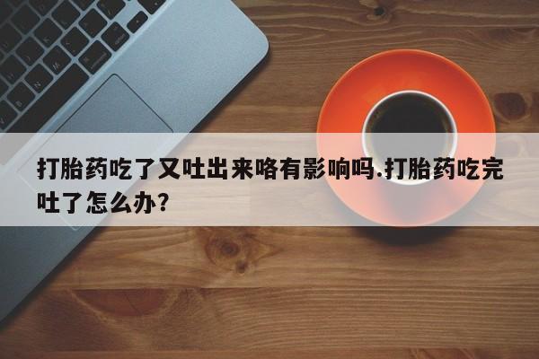 米非米索购买联系方式打胎药吃了又吐出来咯有影响吗.打胎药吃完吐了怎么办？