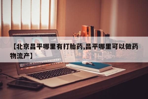 米非米索购买联系方式【北京昌平哪里有打胎药,昌平哪里可以做药物流产】