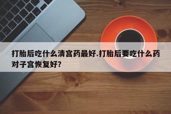 米非米索购买联系方式打胎后吃什么清宫药最好.打胎后要吃什么药对子宫恢复好？