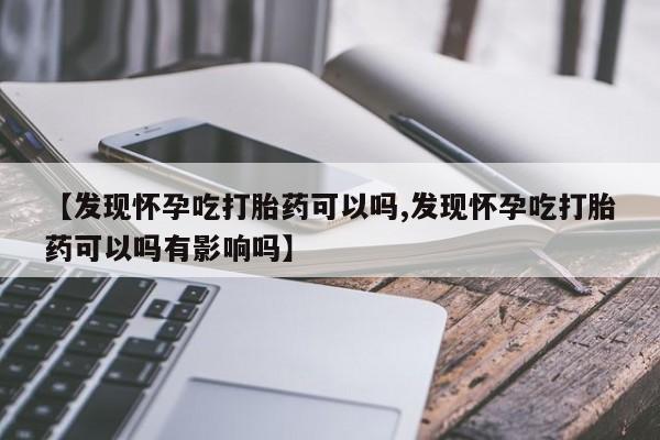 米非米索购买联系方式【发现怀孕吃打胎药可以吗,发现怀孕吃打胎药可以吗有影响吗】