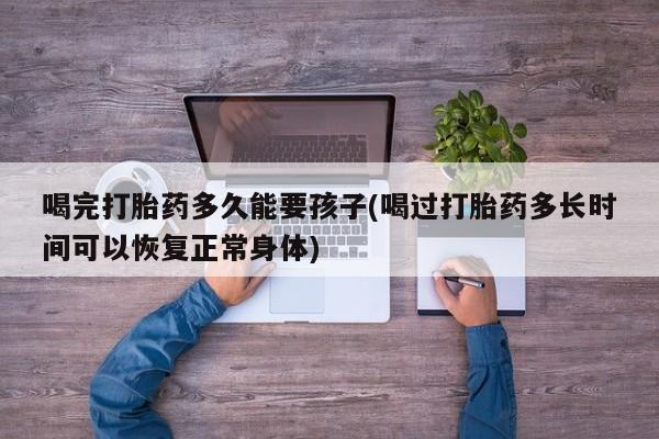 米非米索购买联系方式喝完打胎药多久能要孩子(喝过打胎药多长时间可以恢复正常身体)