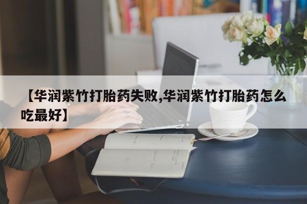 米非米索购买联系方式【华润紫竹打胎药失败,华润紫竹打胎药怎么吃最好】