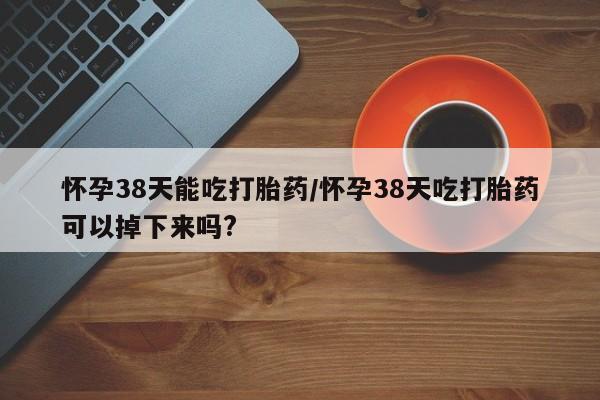 米非米索购买联系方式怀孕38天能吃打胎药/怀孕38天吃打胎药可以掉下来吗?