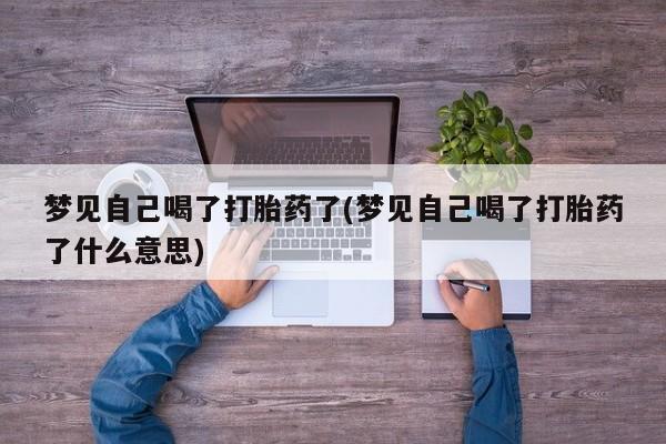 米非米索购买联系方式梦见自己喝了打胎药了(梦见自己喝了打胎药了什么意思)