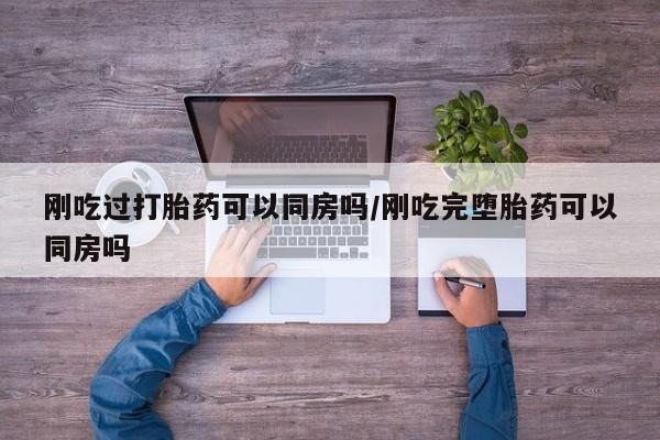 米非米索购买联系方式刚吃过打胎药可以同房吗/刚吃完堕胎药可以同房吗
