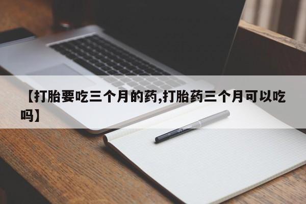 米非米索购买联系方式【打胎要吃三个月的药,打胎药三个月可以吃吗】