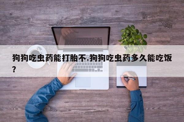 米非米索购买联系方式狗狗吃虫药能打胎不.狗狗吃虫药多久能吃饭？