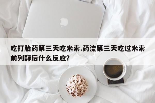 米非米索购买联系方式吃打胎药第三天吃米索.药流第三天吃过米索前列醇后什么反应？