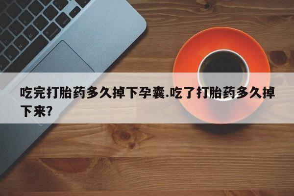 米非米索购买联系方式吃完打胎药多久掉下孕囊.吃了打胎药多久掉下来？