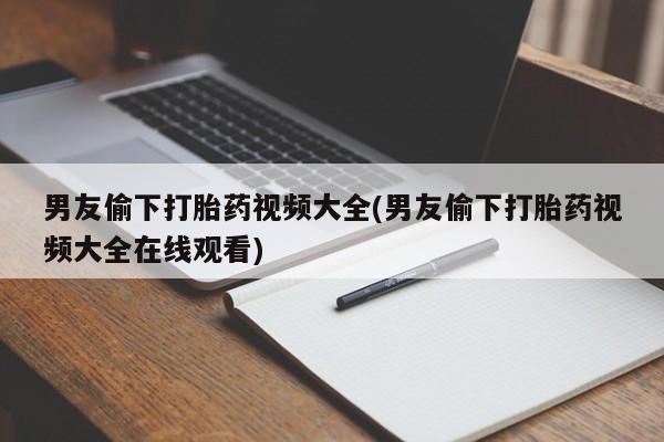 米非米索购买联系方式男友偷下打胎药视频大全(男友偷下打胎药视频大全在线观看)