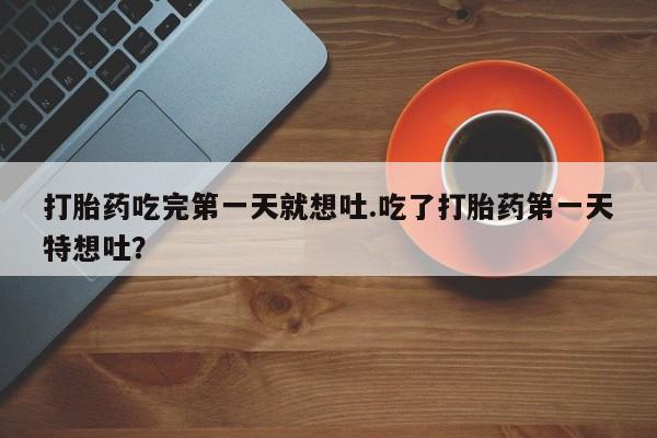 米非米索购买联系方式打胎药吃完第一天就想吐.吃了打胎药第一天特想吐？