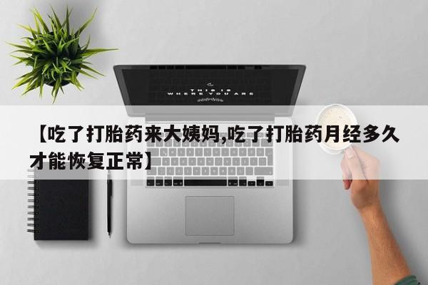 米非米索购买联系方式【吃了打胎药来大姨妈,吃了打胎药月经多久才能恢复正常】