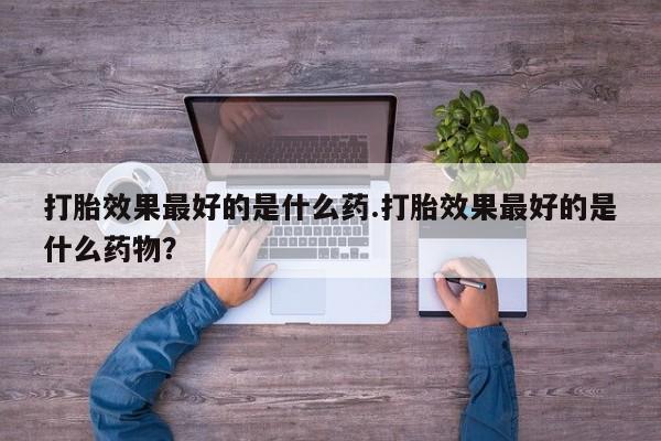 米非米索购买联系方式打胎效果最好的是什么药.打胎效果最好的是什么药物？