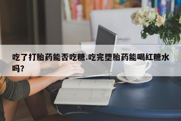 米非米索购买联系方式吃了打胎药能否吃糖.吃完堕胎药能喝红糖水吗？