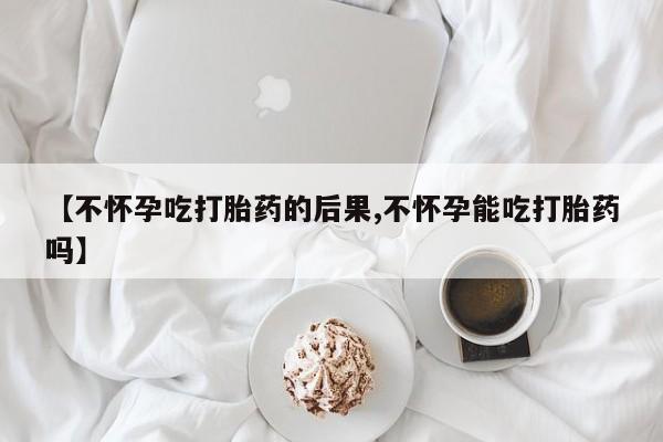 米非米索购买联系方式【不怀孕吃打胎药的后果,不怀孕能吃打胎药吗】
