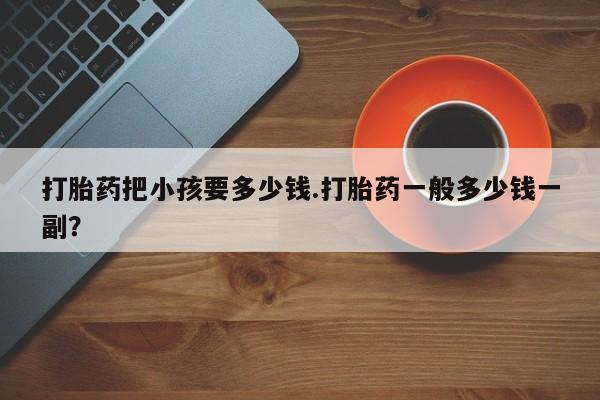 米非米索购买联系方式打胎药把小孩要多少钱.打胎药一般多少钱一副？
