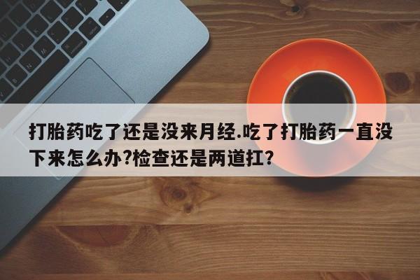 米非米索购买联系方式打胎药吃了还是没来月经.吃了打胎药一直没下来怎么办?检查还是两道扛？