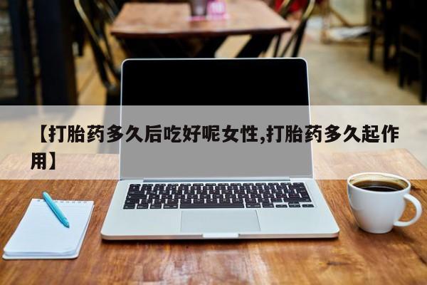 米非米索购买联系方式【打胎药多久后吃好呢女性,打胎药多久起作用】