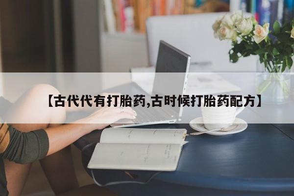 米非米索购买联系方式【古代代有打胎药,古时候打胎药配方】