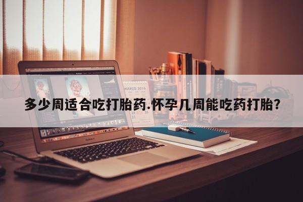 米非米索购买联系方式多少周适合吃打胎药.怀孕几周能吃药打胎？