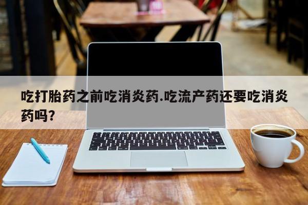 米非米索购买联系方式吃打胎药之前吃消炎药.吃流产药还要吃消炎药吗？