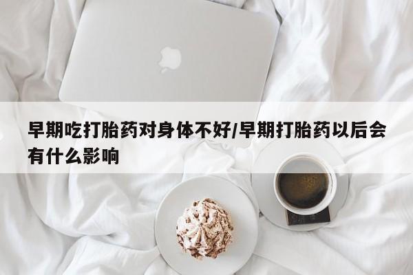 米非米索购买联系方式早期吃打胎药对身体不好/早期打胎药以后会有什么影响