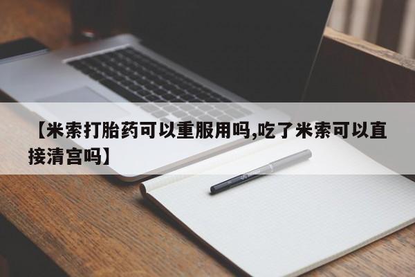 米非米索购买联系方式【米索打胎药可以重服用吗,吃了米索可以直接清宫吗】