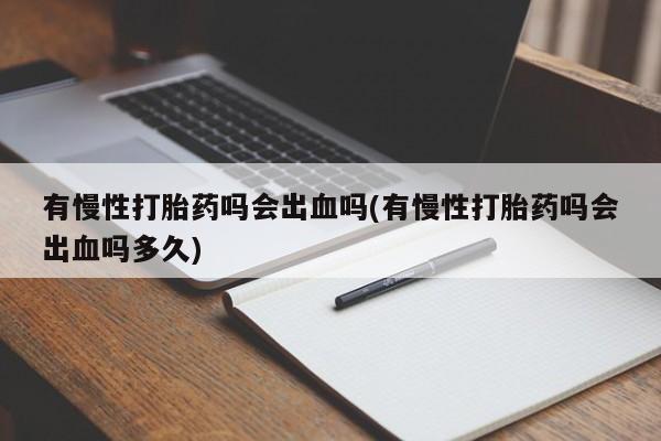 米非米索购买联系方式有慢性打胎药吗会出血吗(有慢性打胎药吗会出血吗多久)