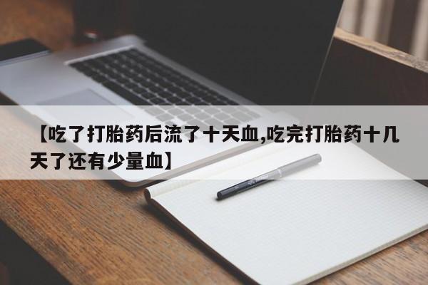 米非米索购买联系方式【吃了打胎药后流了十天血,吃完打胎药十几天了还有少量血】