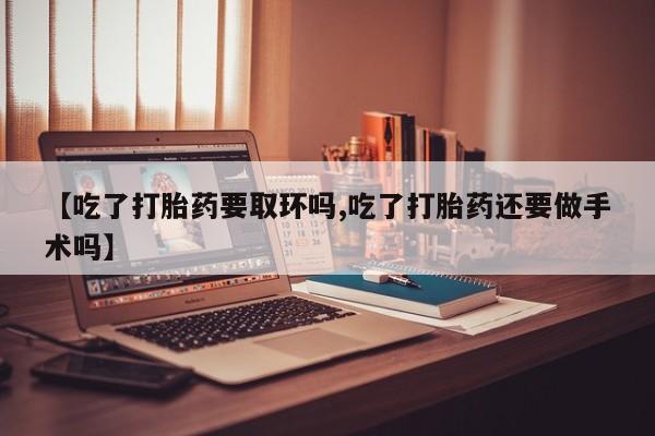 米非米索购买联系方式【吃了打胎药要取环吗,吃了打胎药还要做手术吗】