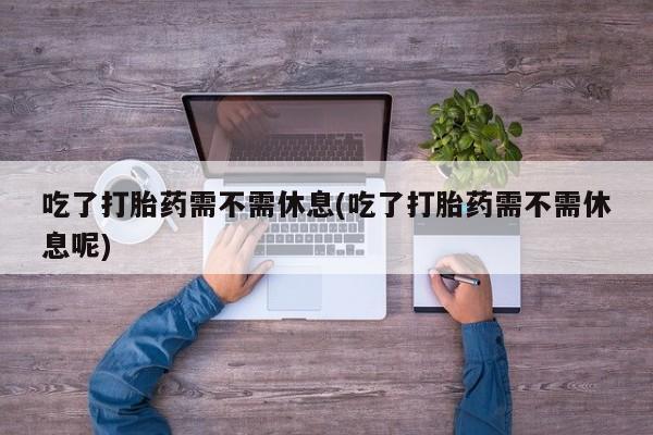 米非米索购买联系方式吃了打胎药需不需休息(吃了打胎药需不需休息呢)