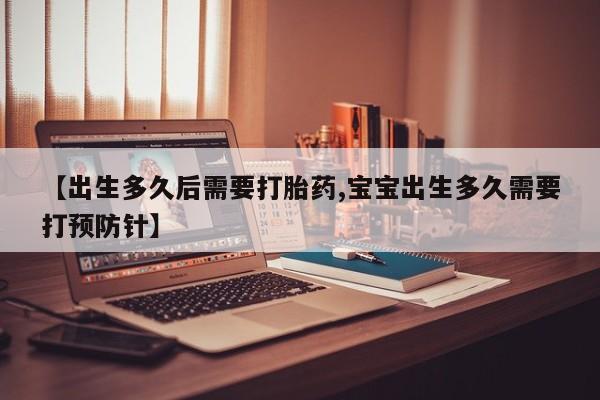 米非米索购买联系方式【出生多久后需要打胎药,宝宝出生多久需要打预防针】