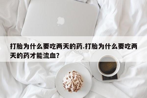 米非米索购买联系方式打胎为什么要吃两天的药.打胎为什么要吃两天的药才能流血？