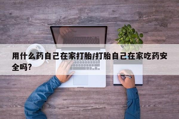 米非米索购买联系方式用什么药自己在家打胎/打胎自己在家吃药安全吗?