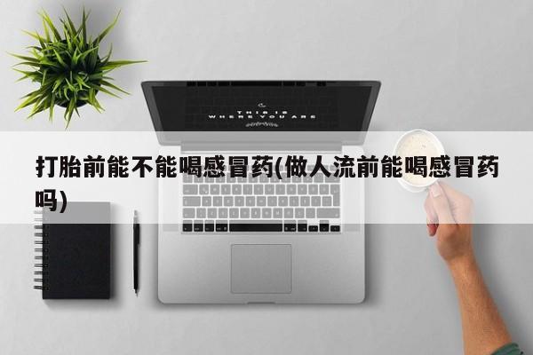 米非米索购买联系方式打胎前能不能喝感冒药(做人流前能喝感冒药吗)