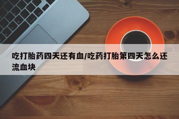 米非米索购买联系方式吃打胎药四天还有血/吃药打胎第四天怎么还流血块