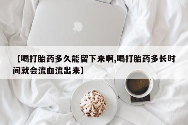 米非米索购买联系方式【喝打胎药多久能留下来啊,喝打胎药多长时间就会流血流出来】