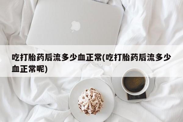 米非米索购买联系方式吃打胎药后流多少血正常(吃打胎药后流多少血正常呢)