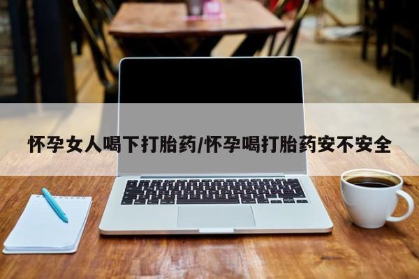 米非米索购买联系方式怀孕女人喝下打胎药/怀孕喝打胎药安不安全